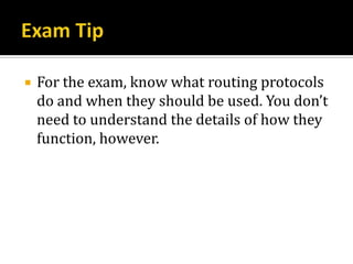    For the exam, know what routing protocols
    do and when they should be used. You don’t
    need to understand the details of how they
    function, however.
 