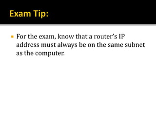    For the exam, know that a router’s IP
    address must always be on the same subnet
    as the computer.
 