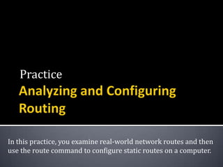 Practice




In this practice, you examine real-world network routes and then
use the route command to configure static routes on a computer.
 