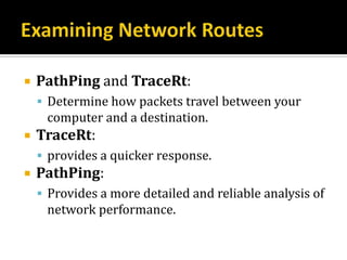    PathPing and TraceRt:
     Determine how packets travel between your
     computer and a destination.
   TraceRt:
     provides a quicker response.
   PathPing:
     Provides a more detailed and reliable analysis of
     network performance.
 