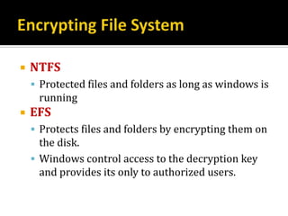    NTFS
     Protected files and folders as long as windows is
     running
   EFS
     Protects files and folders by encrypting them on
      the disk.
     Windows control access to the decryption key
      and provides its only to authorized users.
 