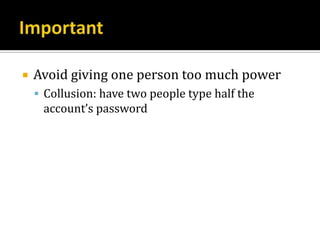    Avoid giving one person too much power
     Collusion: have two people type half the
     account’s password
 