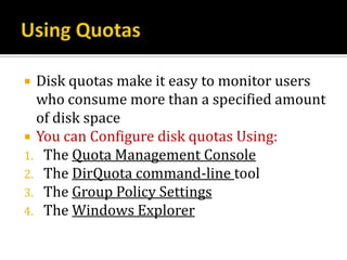  Disk quotas make it easy to monitor users
  who consume more than a specified amount
  of disk space
 You can Configure disk quotas Using:
1. The Quota Management Console
2. The DirQuota command-line tool
3. The Group Policy Settings
4. The Windows Explorer
 