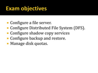    Configure a file server.
   Configure Distributed File System (DFS).
   Configure shadow copy services
   Configure backup and restore.
   Manage disk quotas.
 