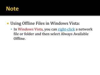   Using Offline Files in Windows Vista:
     In Windows Vista, you can right-click a network
     file or folder and then select Always Available
     Offline.
 