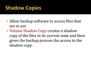    Allow backup software to access files that
    are in use
   Volume Shadow Copy creates a shadow
    copy of the files in its current state and then
    given the backup process the access to the
    shadow copy.
 