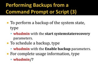    To perform a backup of the system state,
    type
     wbadmin with the start systemstaterecovery
     parameters.
   To schedule a backup, type
     wbadmin with the Enable backup parameters.
   For complete usage information, type
     wbadmin/?
 