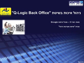 ‫בשיטת‬ ‫איכות‬ ‫ניהול‬""Q-Logic Back Office
‫מאת‬:‫לוי‬ ‫חמי‬–‫פיתוח‬ ‫מנהל‬Q-Logic
‫מבית‬"‫שיאא‬‫ניהול‬ ‫מערכות‬"
 