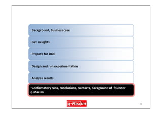 Design and run experiments - Experimental plan 
41 
DOE_Run_ NoA mould designB ladle_tempC pour_ htD dealy_ cst-mld1oldprocedurepresent low 2oldprocedurelow high 3newlow present low 4newlow low high 5oldlow present high 6oldlow low low 7newprocedurepresent high 8newprocedurelow low  