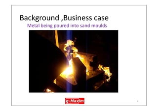 Background, Business case 
•Complicated production process (3 box, cored), low throughput 
•Project relates to 1st stage inspection & repair, steps being: 
–marking defectives, grinding, notching, repair welding, grinding, re-inspection, X- Ray, etc 
7  