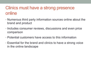 Clinics must have a strong presence
online
•  Numerous third party information sources online about the
 brand and product...