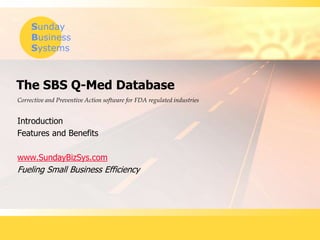 Sunday
Business
Systems
The SBS Q-Med Database
Introduction
Features and Benefits
www.SundayBizSys.com
Fueling Small Business Efficiency
Corrective and Preventive Action software for FDA regulated industries
 