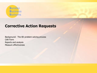 Sunday
Business
Systems
Corrective Action Requests
Background: The 8D problem solving process
CAR Form
Reports and analysis
Measure effectiveness
 