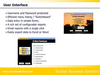 Sunday Business Systems
www.SundayBizSys.com
User Interface
Username and Password protected
Efficient menu listing / “Switchboard”
Data entry in simple forms
A rich set of configurable reports
Email reports with a single click
Easily export data to Excel or Word
 