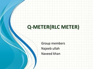 Q-METER(RLC METER)
Group members
Najeeb ullah
Naveed khan
 
