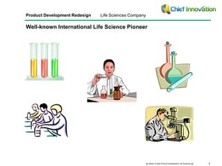 Product Development Redesign Life Sciences Company 
Well-known International Life Science Pioneer 
Jay Martin Q-New Product Development Life Sciences.ppt 1 
 