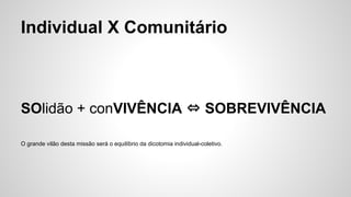 Individual X Comunitário
SOlidão + conVIVÊNCIA ⇔ SOBREVIVÊNCIA
O grande vilão desta missão será o equilíbrio da dicotomia individual-coletivo.
 