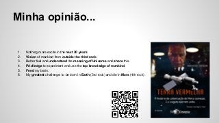 Minha opinião...
1. Nothing more excite in the next 20 years.
2. Vision of mankind from outside the third rock.
3. Better feel and understand the meaning of Universe and share this.
4. Priviledge to experiment and use the top knowledge of mankind.
5. Feed my brain.
6. My greatest challenge: to be born in Earth (3rd rock) and die in Mars (4th rock)
 