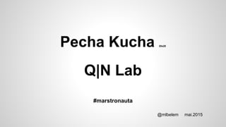 Pecha Kucha 20x20
Q|N Lab
#marstronauta
@mlbelem mai.2015
 