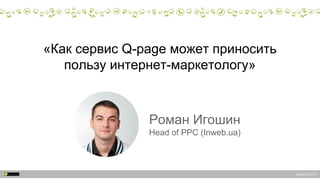 Одесса 2015
Роман Игошин
Head of PPC (Inweb.ua)
«Как сервис Q-page может приносить
пользу интернет-маркетологу»
 