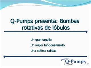 Q-Pumps presenta: Bombas  rotativas de lóbulos Un g ran orgullo Un mejor  funcionamiento Una optima  calidad 