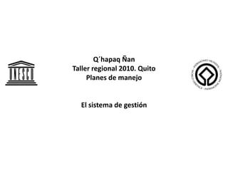 Q´hapaq Ñan Taller regional 2010. Quito Planes de manejo El sistema de gestión 