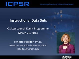 Instructional Data Sets
Q-Step Launch Event Programme
March 20, 2014
Lynette Hoelter, Ph.D.
Director of Instructional Resources, ICPSR
lhoelter@umich.edu
 