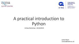 A practical introduction to
Python
Lewys Brace
l.brace@Exeter.ac.uk
Q-Step Workshop – 02/10/2019
 