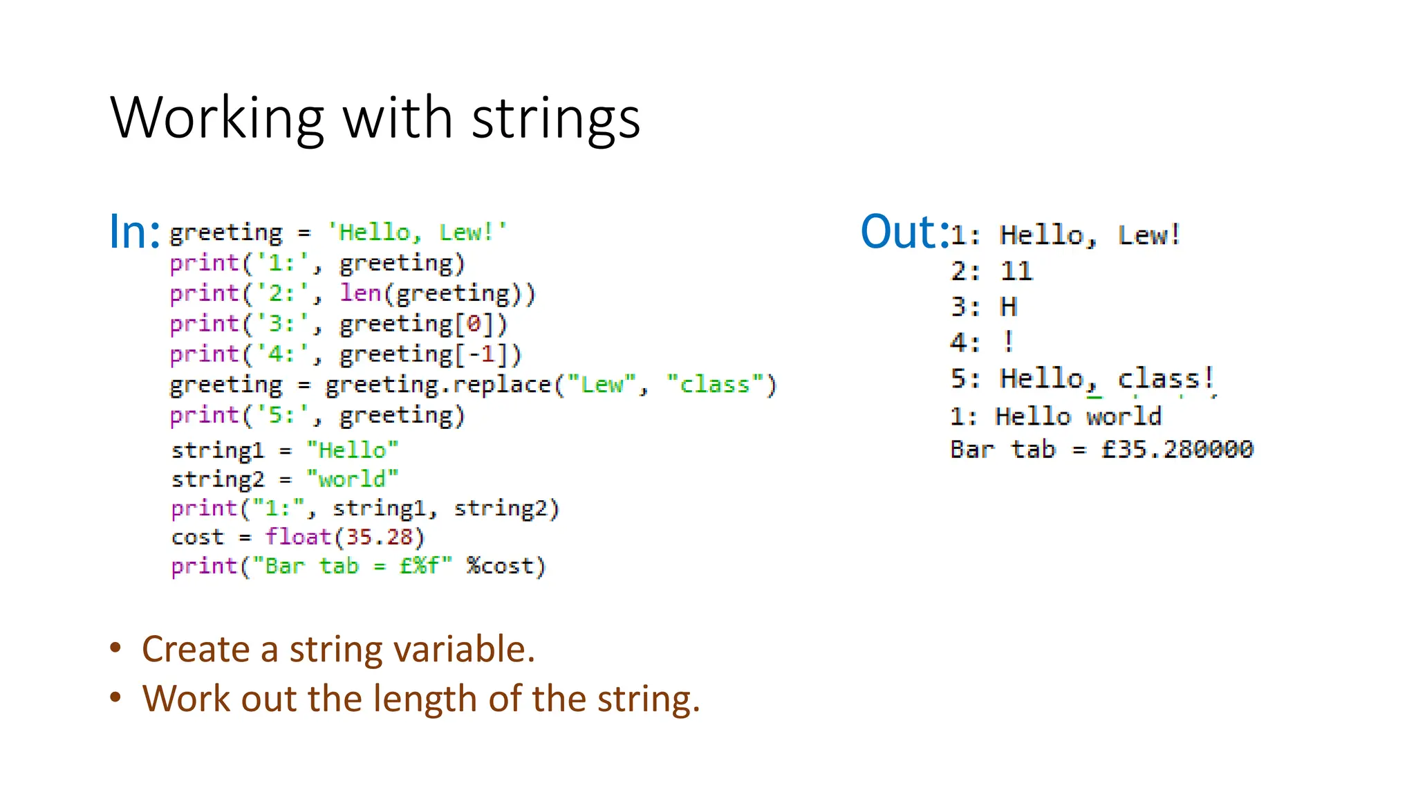 In: Out:
Working with strings
• Create a string variable.
• Work out the length of the string.
 