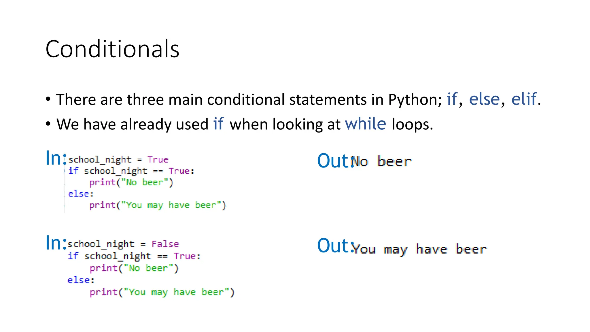 Conditionals
• There are three main conditional statements in Python; if, else, elif.
• We have already used if when looking at while loops.
In: Out:
In: Out:
 