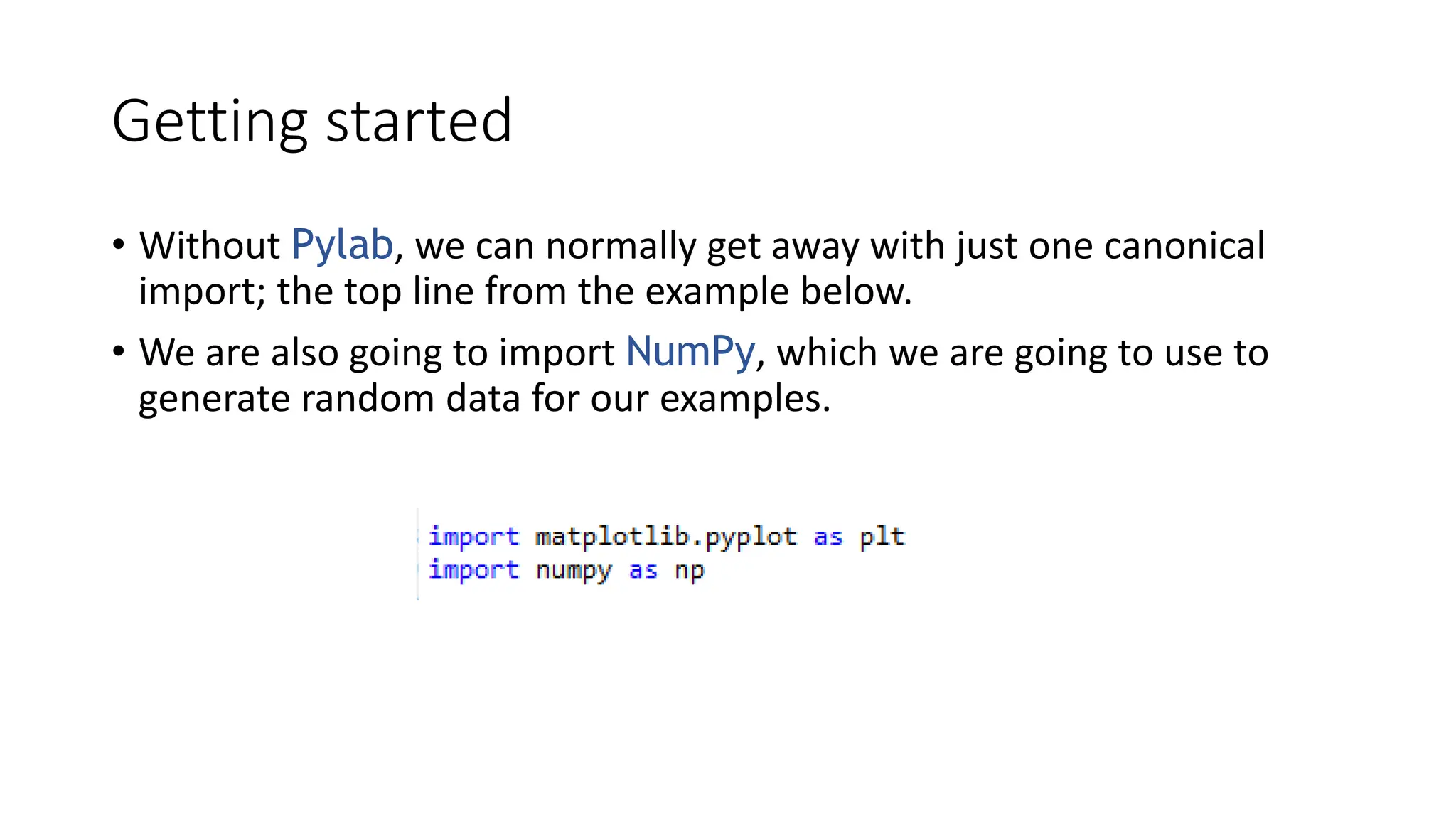 Getting started
• Without Pylab, we can normally get away with just one canonical
import; the top line from the example below.
• We are also going to import NumPy, which we are going to use to
generate random data for our examples.
 