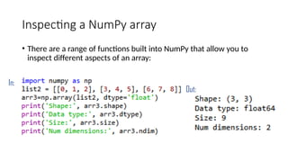 Inspecting a NumPy array
• There are a range of functions built into NumPy that allow you to
inspect different aspects of an array:
In:
Out:
 