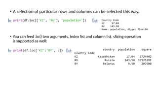 • A selection of particular rows and columns can be selected this way.
In: Out:
• You can feed .loc() two arguments, index list and column list, slicing operation
is supported as well:
In: Out:
 