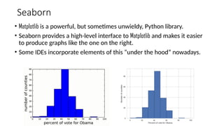 Seaborn
• Matplotlib is a powerful, but sometimes unwieldy, Python library.
• Seaborn provides a high-level interface to Matplotlib and makes it easier
to produce graphs like the one on the right.
• Some IDEs incorporate elements of this “under the hood” nowadays.
 