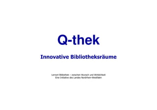 Q-thek
Innovative Bibliotheksräume


   Lernort Bibliothek – zwischen Wunsch und Wirklichkeit
       Eine Initiative des Landes Nordrhein-Westfalen
 