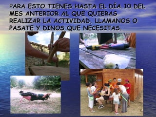 P ARA ESTO TIENES HASTA EL DÍA 10 DEL MES ANTERIOR AL QUE QUIERAS REALIZAR LA ACTIVIDAD, LLAMANOS O PASATE Y DINOS QUE NECESITAS. 