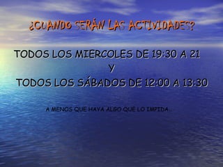 ¿CUANDO SERÁN LAS ACTIVIDADES? TODOS LOS MIERCOLES DE 19:30 A 21 Y TODOS LOS SÁBADOS DE 12:00 A 13:30 A MENOS QUE HAYA ALGO QUE LO IMPIDA… 