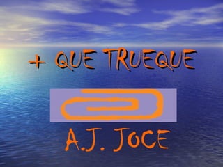 + QUE TRUEQUE A.J. JOCE 
