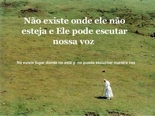 Não existe onde ele não esteja e Ele pode escutar nossa voz  No existe lugar donde no esté y  no pueda escuchar nuestra voz  