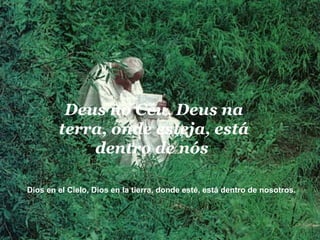 Deus no Céu, Deus na terra, onde esteja, está dentro de nós   Dios en el Cielo, Dios en la tierra, donde esté, está dentro de nosotros.  