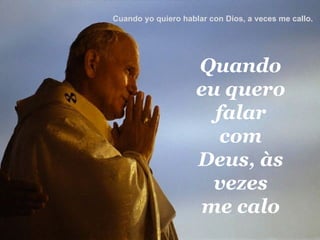 Quando eu quero falar com Deus, às vezes me calo Cuando yo quiero hablar con Dios, a veces me callo.  