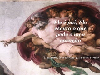 Ele é pai, Ele escuta o que pede o meu coração Él es padre, Él escucha lo que pide mi corazón. 