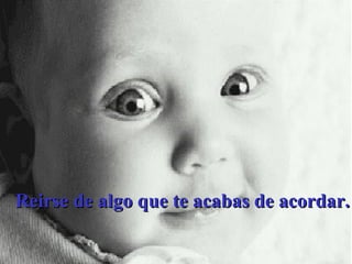 Reirse de algo que te acabas de acordar. 