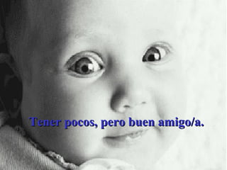 Tener pocos, pero buen amigo/a. 