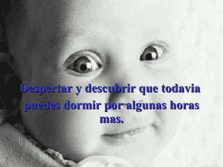 Despertar y descubrir que todavia  puedes dormir por algunas horas mas. 