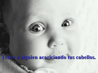 Tener a alguien acariciando tus cabellos. 