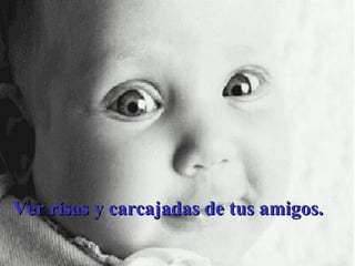 Ver risas y carcajadas de tus amigos. 