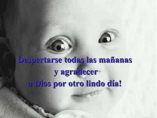 Despertarse todas las mañanas y agradecer a Dios por otro lindo día! 