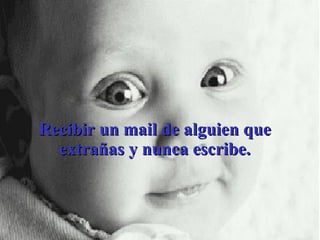 Recibir un mail de alguien que extrañas y nunca escribe. 