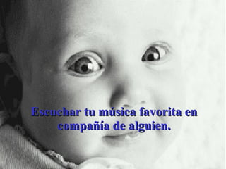 Escuchar tu música favorita en compañía de alguien. 